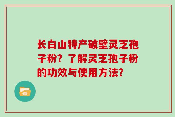 长白山特产破壁灵芝孢子粉?了解灵芝孢子粉的功效与使用方法?