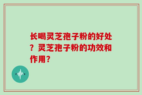 长喝灵芝孢子粉的好处?灵芝孢子粉的功效和作用?