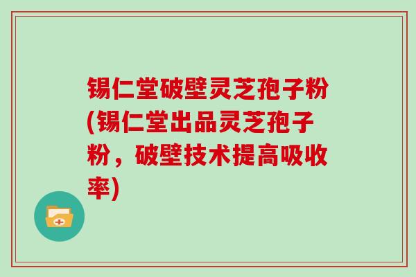 锡仁堂破壁灵芝孢子粉(锡仁堂出品灵芝孢子粉,破壁技术提高吸收率)