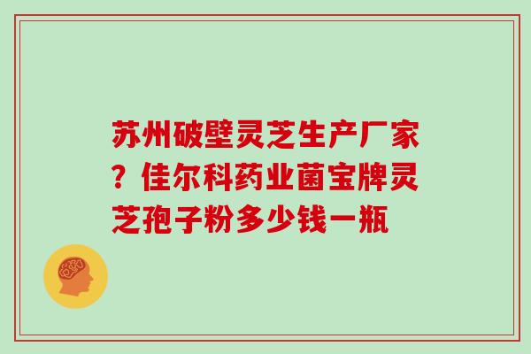 苏州破壁灵芝生产厂家？佳尔科药业菌宝牌灵芝孢子粉多少钱一瓶