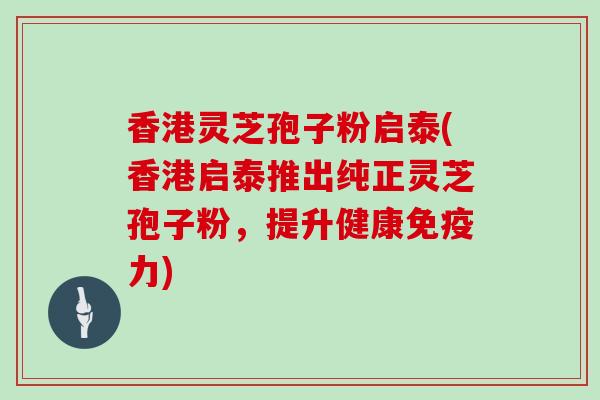 香港灵芝孢子粉启泰(香港启泰推出纯正灵芝孢子粉,提升健康免疫力)