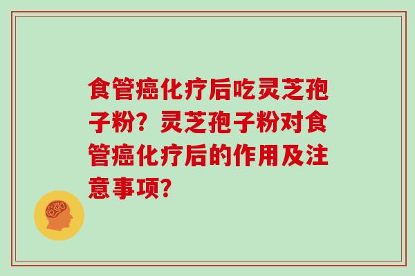 食管癌化疗后吃灵芝孢子粉?灵芝孢子粉对食管癌化疗后的作用及注意事项?