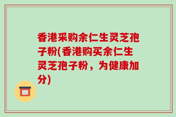 香港采购余仁生灵芝孢子粉(香港购买余仁生灵芝孢子粉,为健康加分)