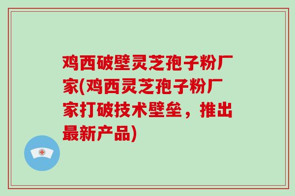 鸡西破壁灵芝孢子粉厂家(鸡西灵芝孢子粉厂家打破技术壁垒,推出最新产品)