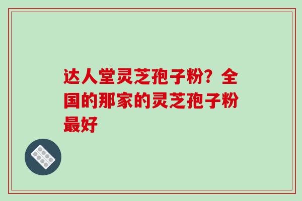 达人堂灵芝孢子粉?全国的那家的灵芝孢子粉最好
