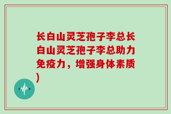 长白山灵芝孢子李总长白山灵芝孢子李总助力免疫力,增强身体素质)