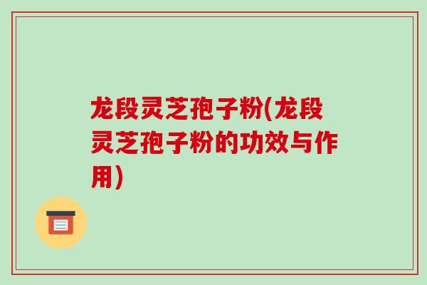 龙段灵芝孢子粉(龙段灵芝孢子粉的功效与作用)