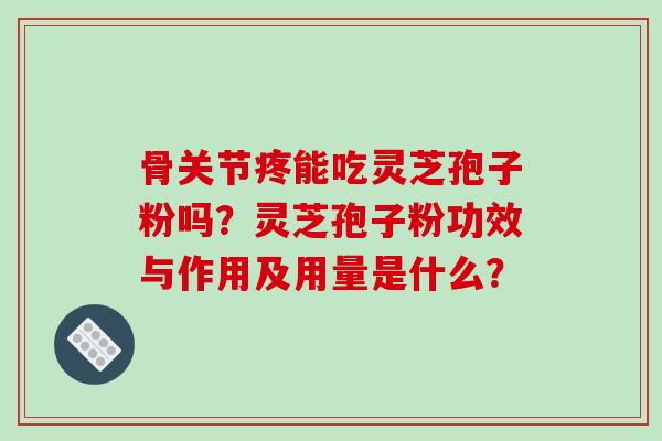 骨关节疼能吃灵芝孢子粉吗？灵芝孢子粉功效与作用及用量是什么？
