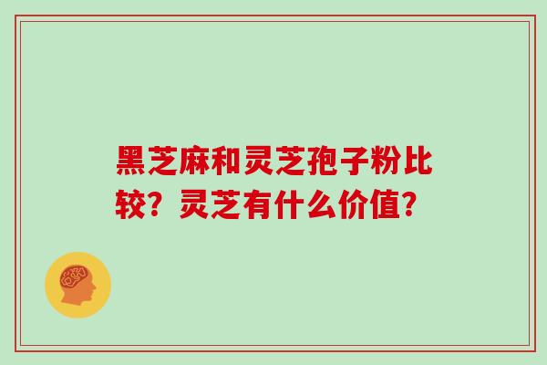 黑芝麻和灵芝孢子粉比较？灵芝有什么价值？