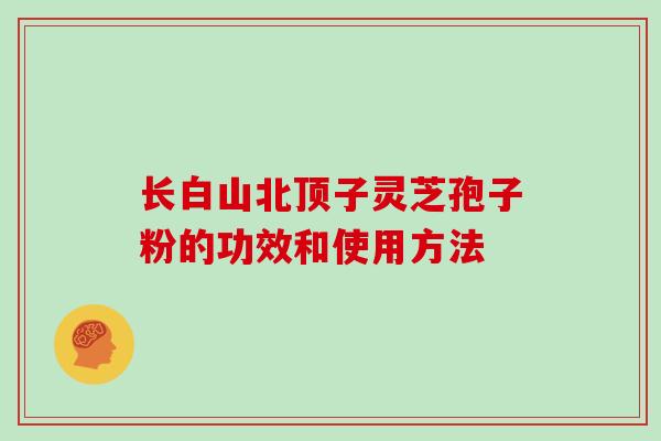 长白山北顶子灵芝孢子粉的功效和使用方法