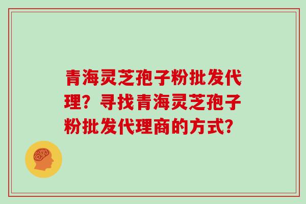 青海灵芝孢子粉批发代理？寻找青海灵芝孢子粉批发代理商的方式？