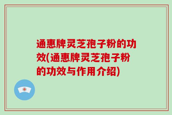 通惠牌灵芝孢子粉的功效(通惠牌灵芝孢子粉的功效与作用介绍)