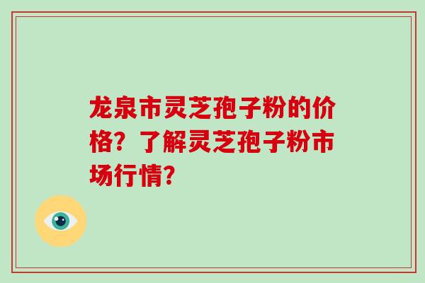 龙泉市灵芝孢子粉的价格?了解灵芝孢子粉市场行情?