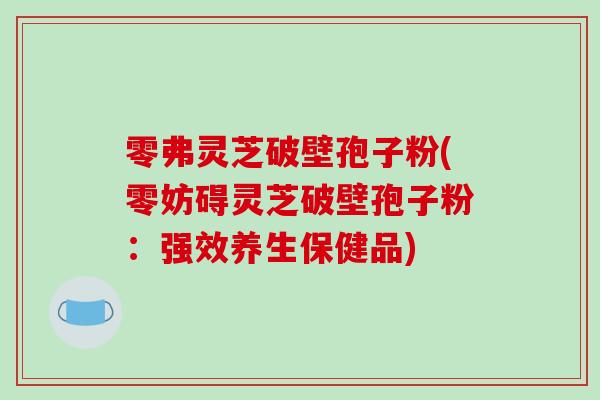 零弗灵芝破壁孢子粉(零妨碍灵芝破壁孢子粉:强效养生保健品)