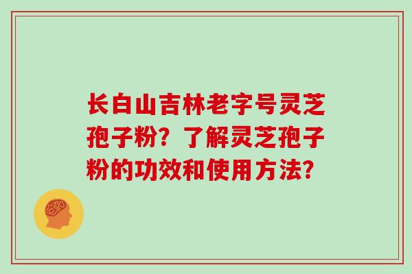 长白山吉林老字号灵芝孢子粉?了解灵芝孢子粉的功效和使用方法?