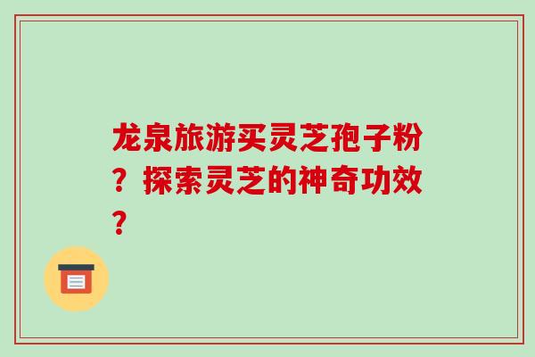 龙泉旅游买灵芝孢子粉?探索灵芝的神奇功效?