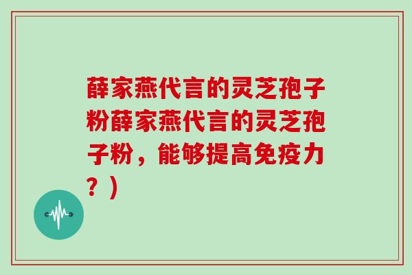 薛家燕代言的灵芝孢子粉薛家燕代言的灵芝孢子粉，能够提高免疫力？)