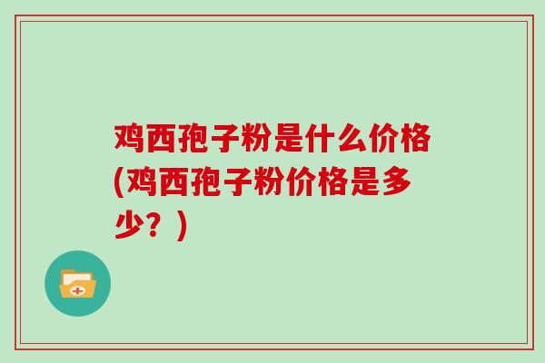 鸡西孢子粉是什么价格(鸡西孢子粉价格是多少?)