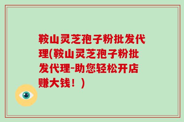 鞍山灵芝孢子粉批发代理(鞍山灵芝孢子粉批发代理-助您轻松开店赚大钱!)