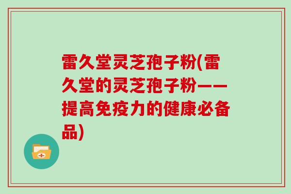 雷久堂灵芝孢子粉(雷久堂的灵芝孢子粉——提高免疫力的健康必备品)