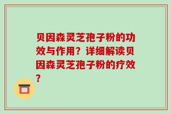 贝因森灵芝孢子粉的功效与作用?详细解读贝因森灵芝孢子粉的疗效?