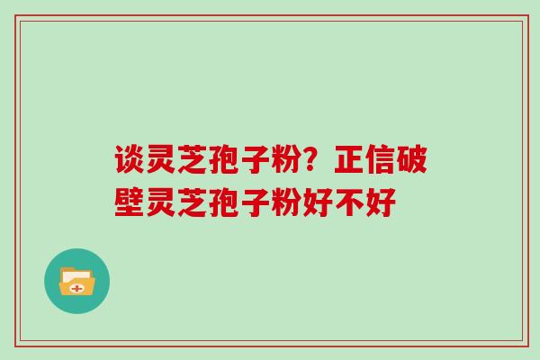 谈灵芝孢子粉?正信破壁灵芝孢子粉好不好