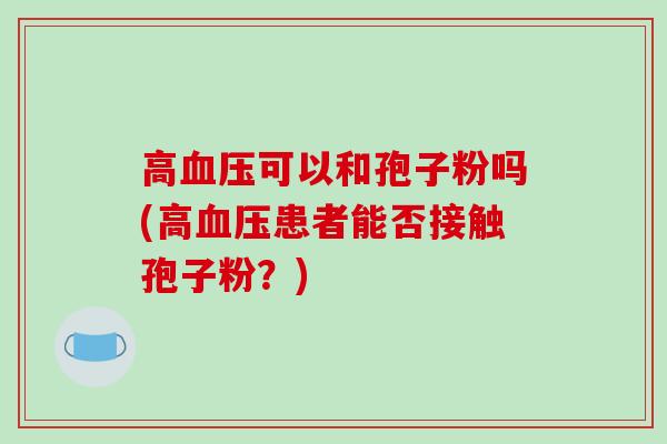 高血压可以和孢子粉吗(高血压患者能否接触孢子粉?)