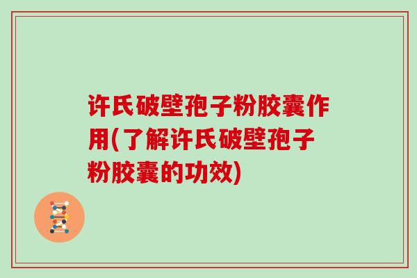 许氏破壁孢子粉胶囊作用(了解许氏破壁孢子粉胶囊的功效)
