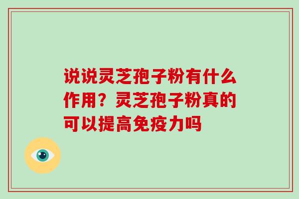 说说灵芝孢子粉有什么作用?灵芝孢子粉真的可以提高免疫力吗