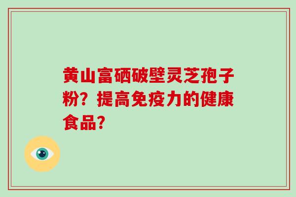 黄山富硒破壁灵芝孢子粉?提高免疫力的健康食品?