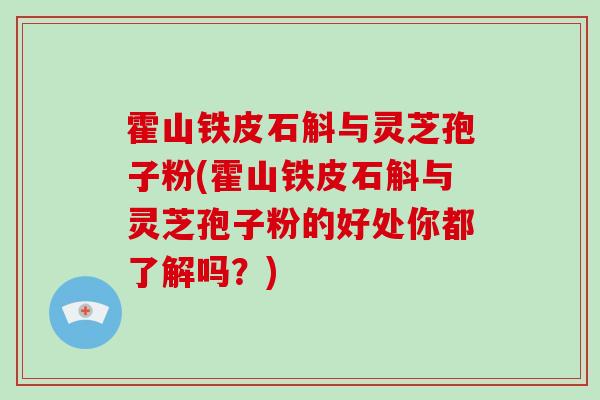 霍山铁皮石斛与灵芝孢子粉(霍山铁皮石斛与灵芝孢子粉的好处你都了解吗?)
