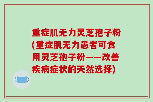 重症肌无力灵芝孢子粉(重症肌无力患者可食用灵芝孢子粉——改善疾病症状的天然选择)