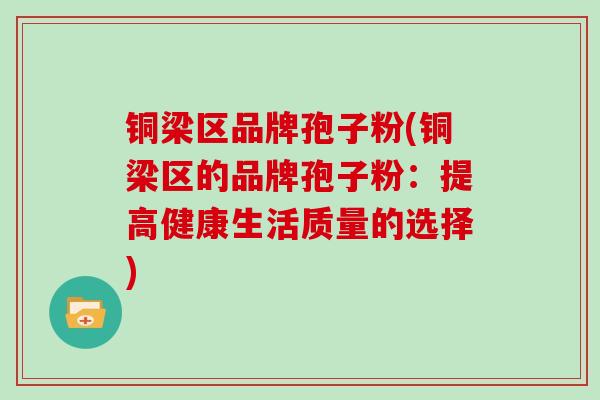 铜梁区品牌孢子粉(铜梁区的品牌孢子粉:提高健康生活质量的选择)