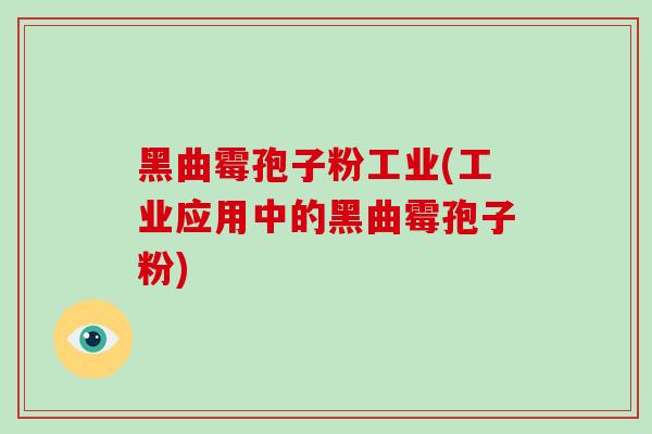 黑曲霉孢子粉工业(工业应用中的黑曲霉孢子粉)