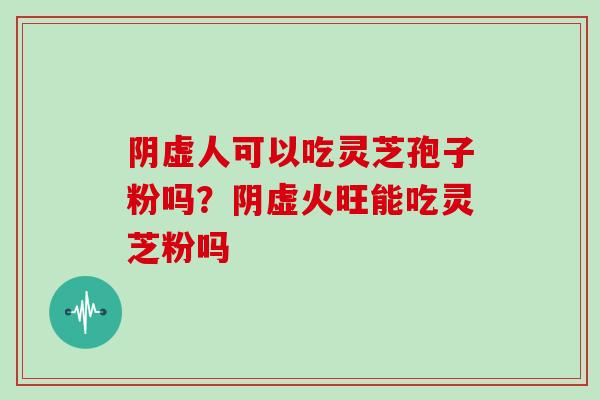 阴虚人可以吃灵芝孢子粉吗？阴虚火旺能吃灵芝粉吗