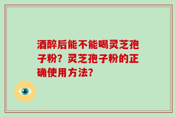 酒醉后能不能喝灵芝孢子粉？灵芝孢子粉的正确使用方法？