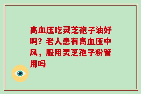 高血压吃灵芝孢子油好吗?老人患有高血压中风,服用灵芝孢子粉管用吗
