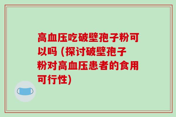 高血压吃破壁孢子粉可以吗 (探讨破壁孢子粉对高血压患者的食用可行性)