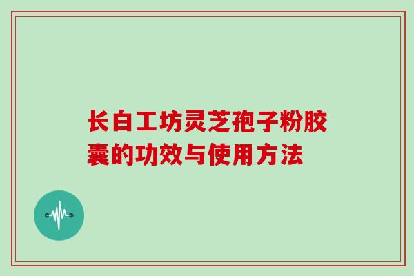 长白工坊灵芝孢子粉胶囊的功效与使用方法