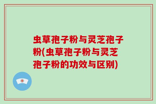 虫草孢子粉与灵芝孢子粉(虫草孢子粉与灵芝孢子粉的功效与区别)