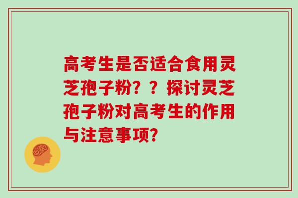 高考生是否适合食用灵芝孢子粉？？探讨灵芝孢子粉对高考生的作用与注意事项？