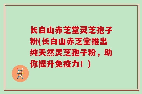 长白山赤芝堂灵芝孢子粉(长白山赤芝堂推出纯天然灵芝孢子粉，助你提升免疫力！)