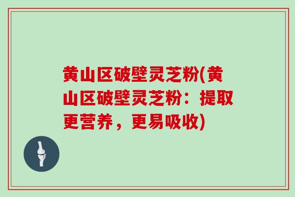 黄山区破壁灵芝粉(黄山区破壁灵芝粉：提取更营养，更易吸收)
