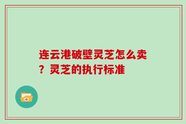 连云港破壁灵芝怎么卖?灵芝的执行标准