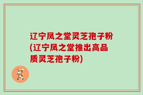 辽宁凤之堂灵芝孢子粉(辽宁凤之堂推出高品质灵芝孢子粉)