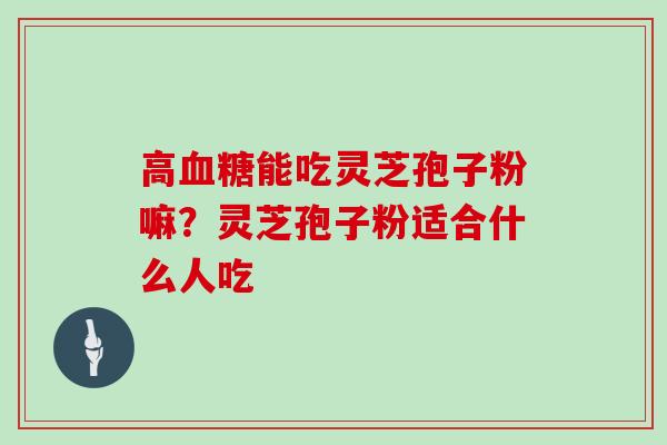 高血糖能吃灵芝孢子粉嘛?灵芝孢子粉适合什么人吃