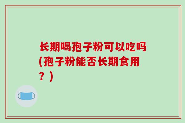 长期喝孢子粉可以吃吗(孢子粉能否长期食用？)