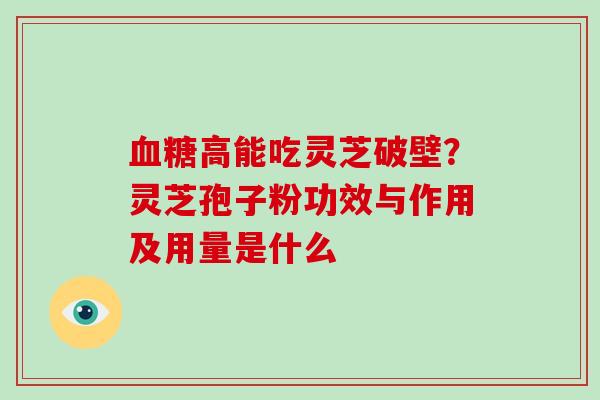 血糖高能吃灵芝破壁?灵芝孢子粉功效与作用及用量是什么
