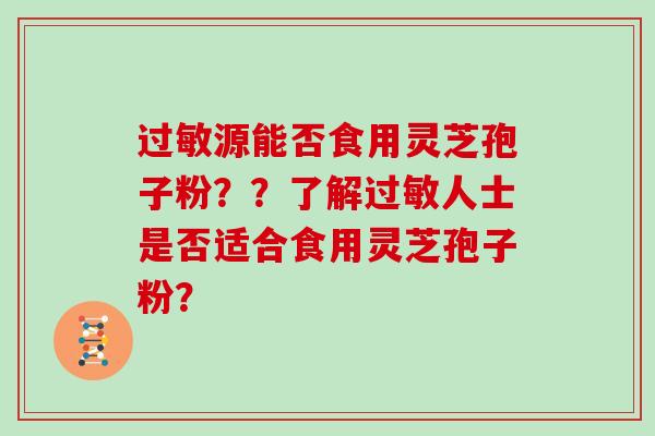 过敏源能否食用灵芝孢子粉??了解过敏人士是否适合食用灵芝孢子粉?
