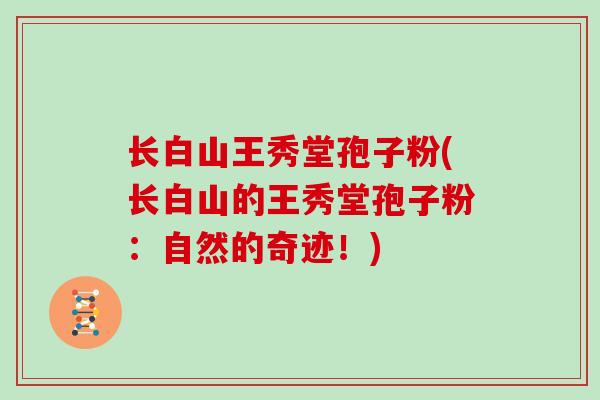 长白山王秀堂孢子粉(长白山的王秀堂孢子粉：自然的奇迹！)